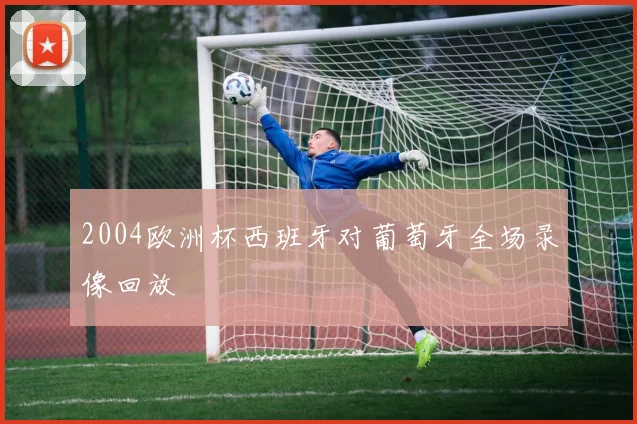 2004欧洲杯西班牙对葡萄牙全场录像回放