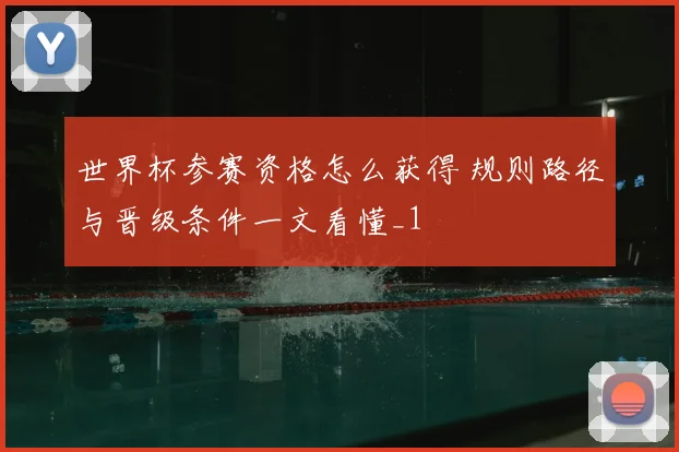世界杯参赛资格怎么获得 规则路径与晋级条件一文看懂_1