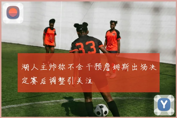 湖人主帅称不会干预詹姆斯出场决定赛后调整引关注