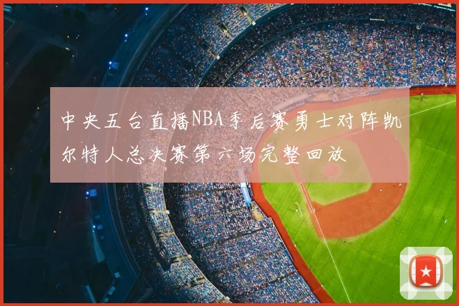 中央五台直播NBA季后赛勇士对阵凯尔特人总决赛第六场完整回放