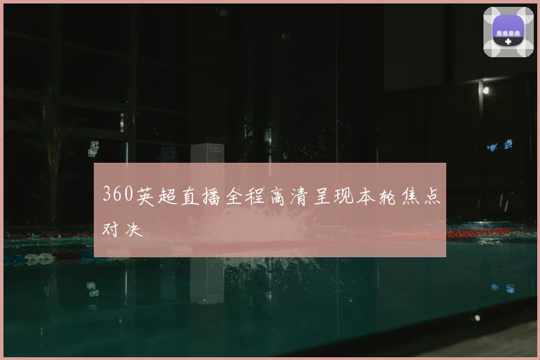 360英超直播全程高清呈现本轮焦点对决